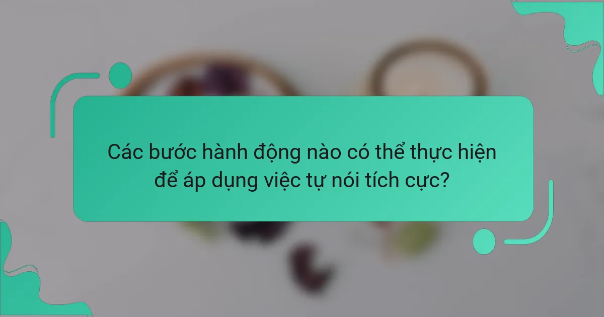 Các bước hành động nào có thể thực hiện để áp dụng việc tự nói tích cực?