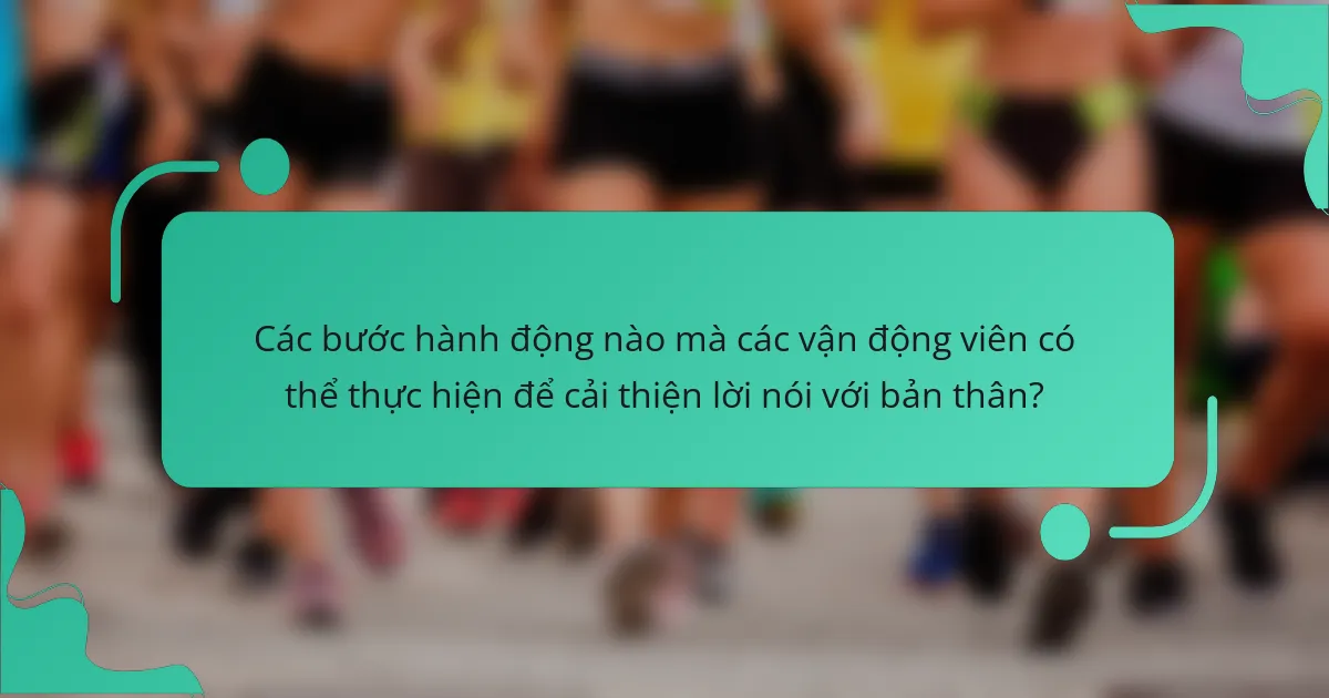 Các bước hành động nào mà các vận động viên có thể thực hiện để cải thiện lời nói với bản thân?