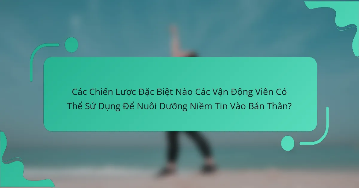 Các Chiến Lược Đặc Biệt Nào Các Vận Động Viên Có Thể Sử Dụng Để Nuôi Dưỡng Niềm Tin Vào Bản Thân?
