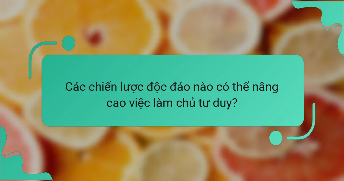 Các chiến lược độc đáo nào có thể nâng cao việc làm chủ tư duy?