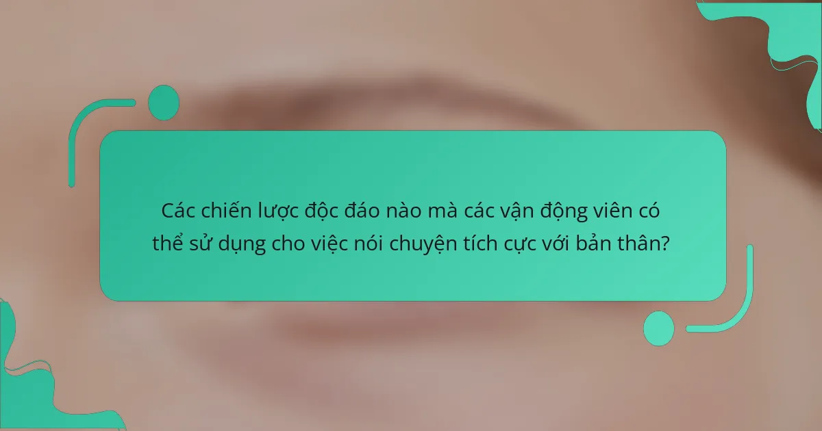 Các chiến lược độc đáo nào mà các vận động viên có thể sử dụng cho việc nói chuyện tích cực với bản thân?