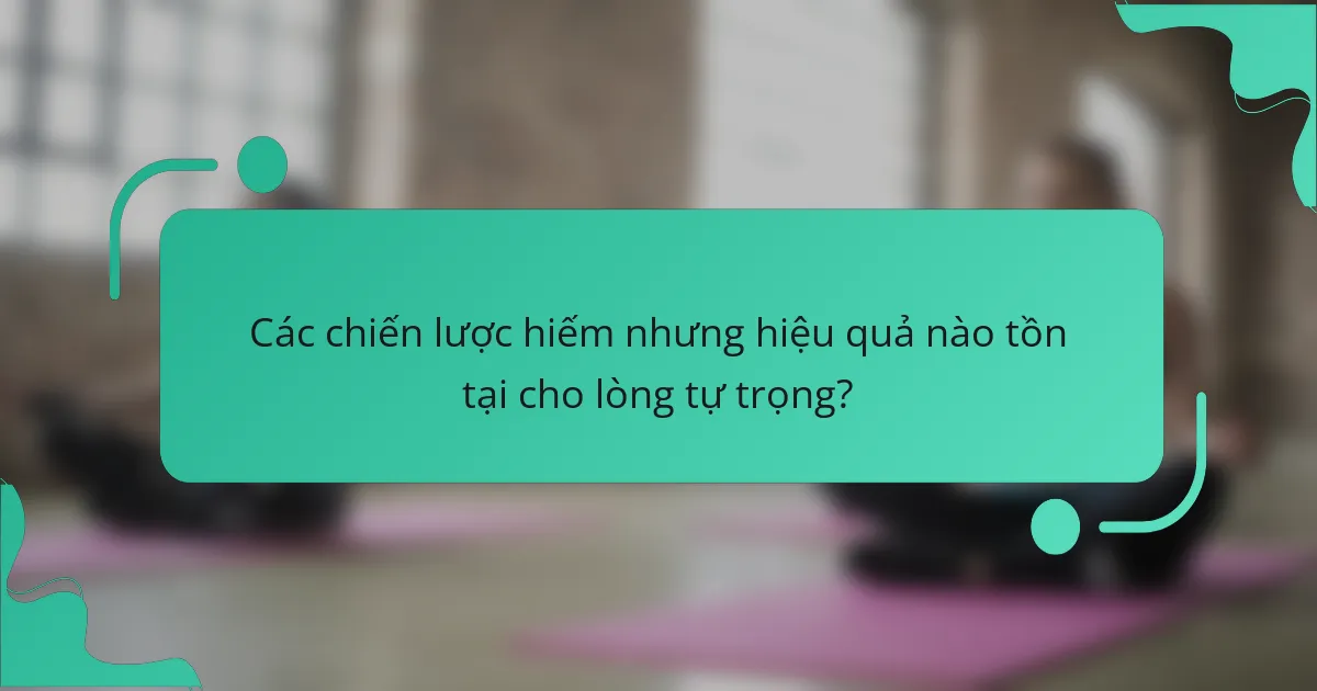 Các chiến lược hiếm nhưng hiệu quả nào tồn tại cho lòng tự trọng?