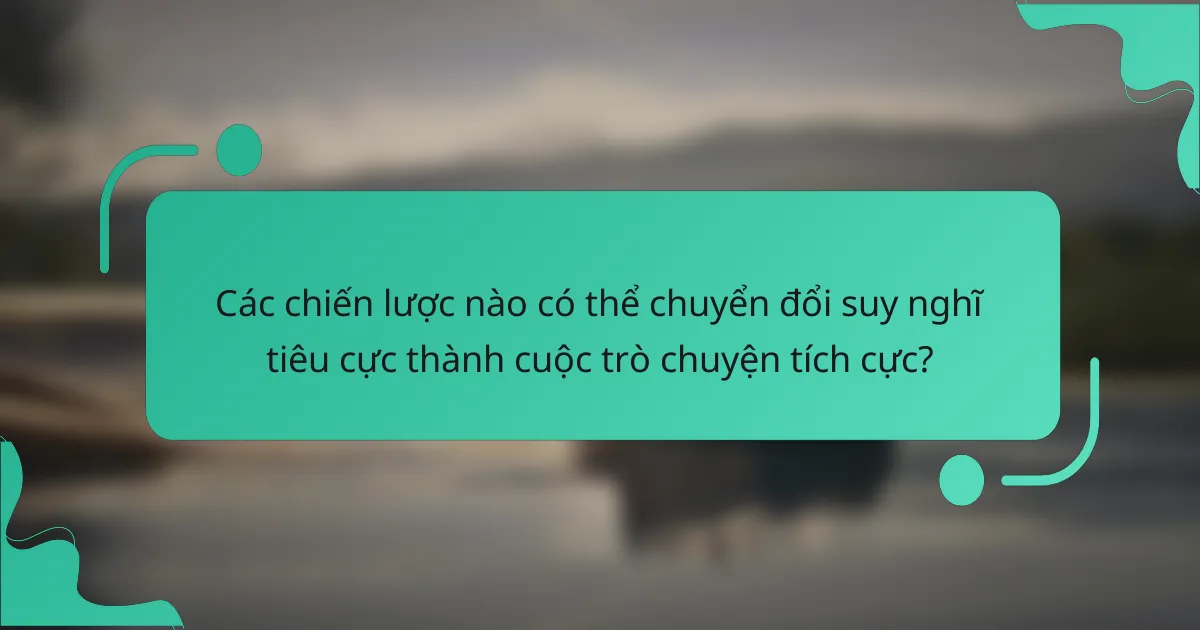 Các chiến lược nào có thể chuyển đổi suy nghĩ tiêu cực thành cuộc trò chuyện tích cực?