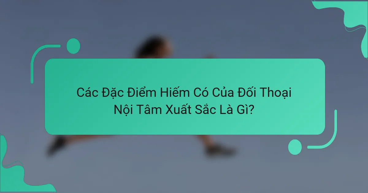 Các Đặc Điểm Hiếm Có Của Đối Thoại Nội Tâm Xuất Sắc Là Gì?