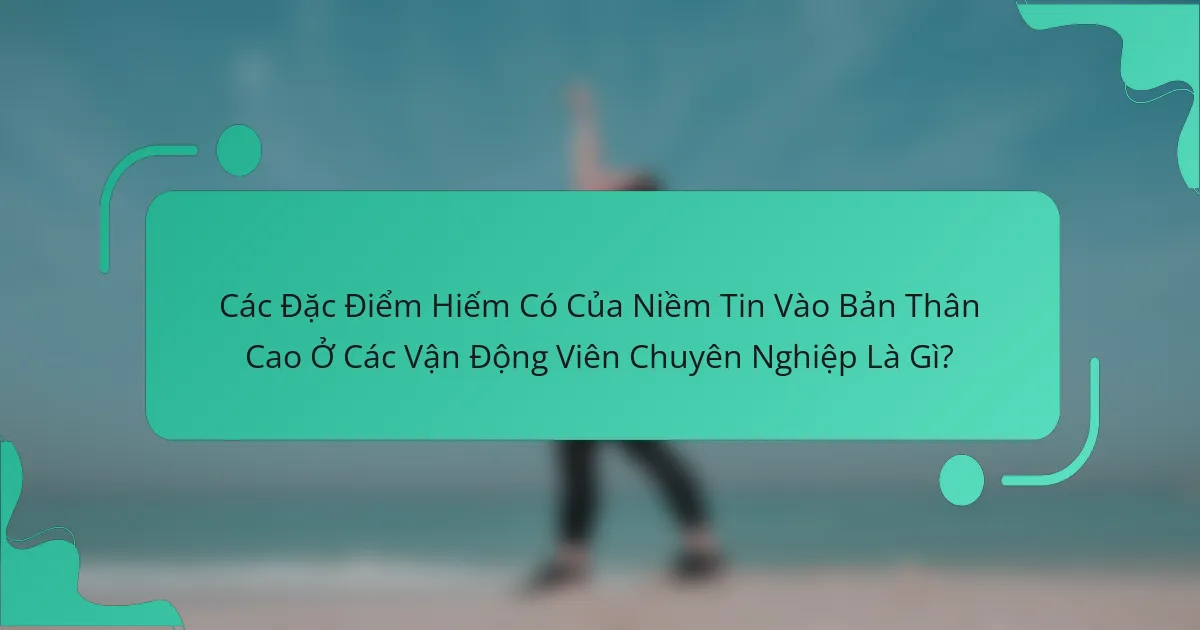 Các Đặc Điểm Hiếm Có Của Niềm Tin Vào Bản Thân Cao Ở Các Vận Động Viên Chuyên Nghiệp Là Gì?