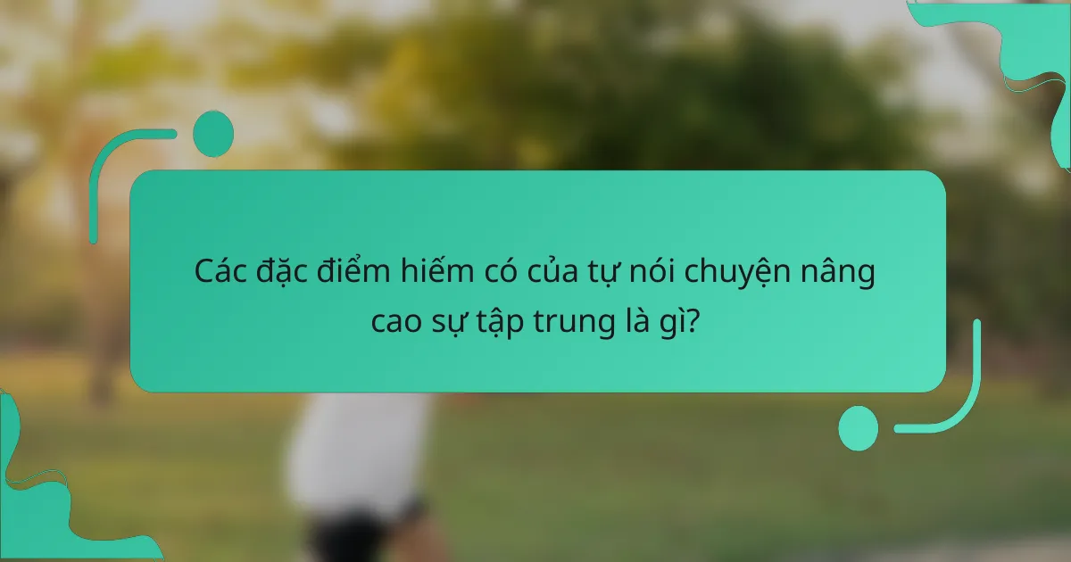 Các đặc điểm hiếm có của tự nói chuyện nâng cao sự tập trung là gì?