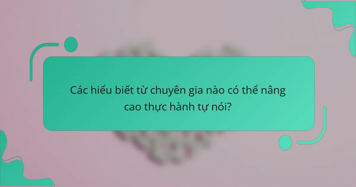Các hiểu biết từ chuyên gia nào có thể nâng cao thực hành tự nói?