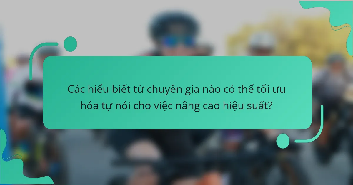Các hiểu biết từ chuyên gia nào có thể tối ưu hóa tự nói cho việc nâng cao hiệu suất?