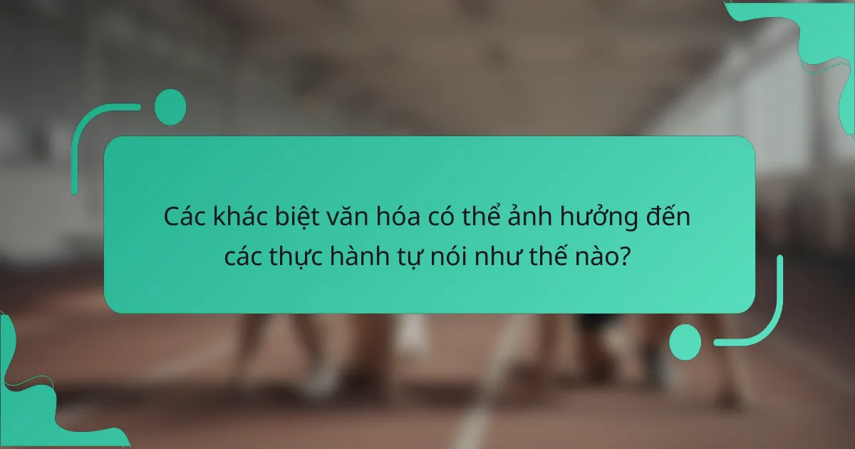 Các khác biệt văn hóa có thể ảnh hưởng đến các thực hành tự nói như thế nào?