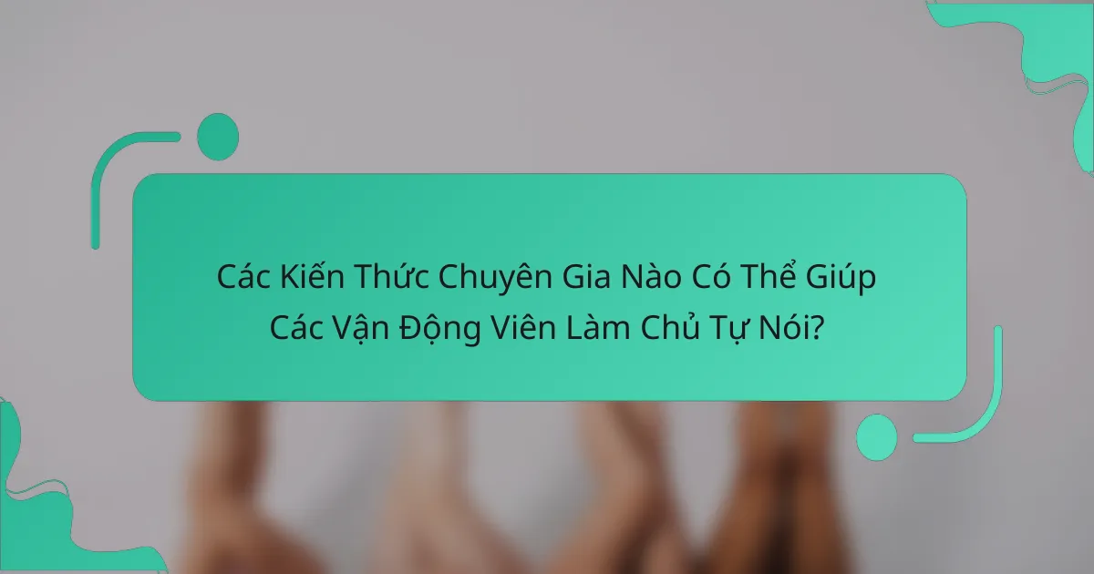Các Kiến Thức Chuyên Gia Nào Có Thể Giúp Các Vận Động Viên Làm Chủ Tự Nói?