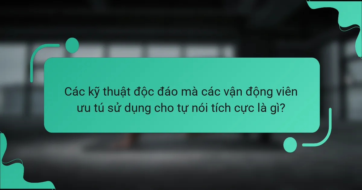 Các kỹ thuật độc đáo mà các vận động viên ưu tú sử dụng cho tự nói tích cực là gì?