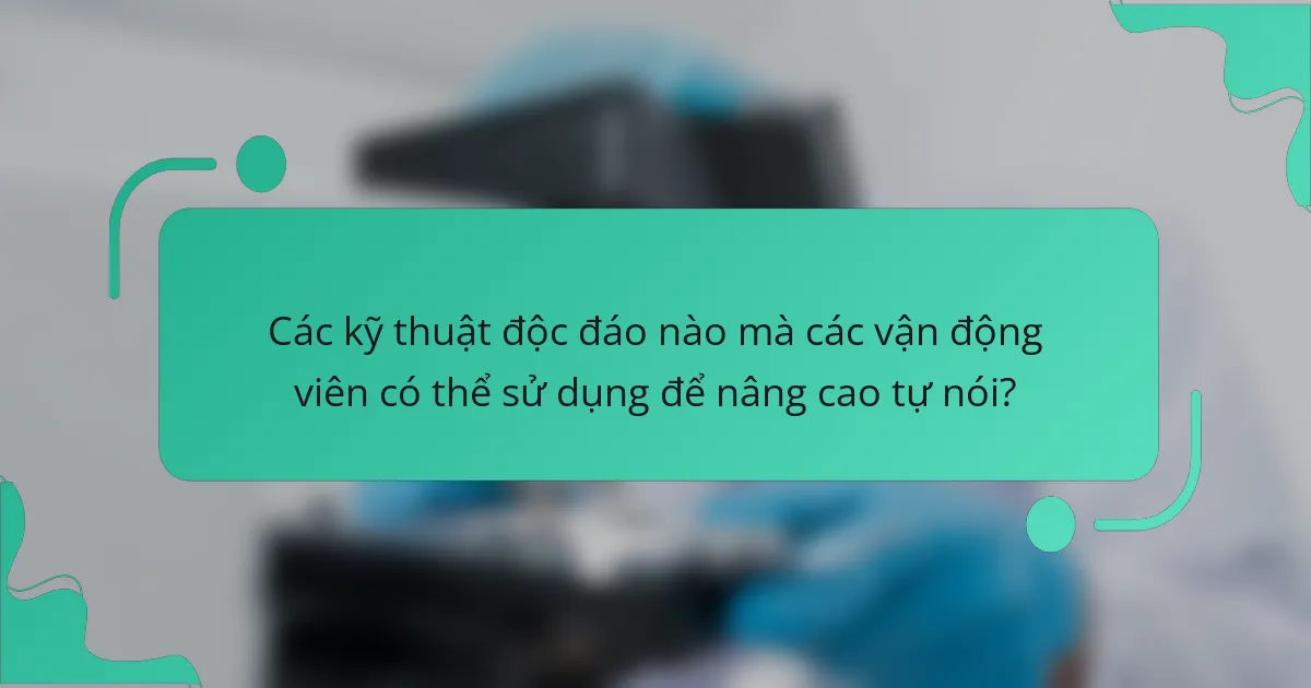 Các kỹ thuật độc đáo nào mà các vận động viên có thể sử dụng để nâng cao tự nói?