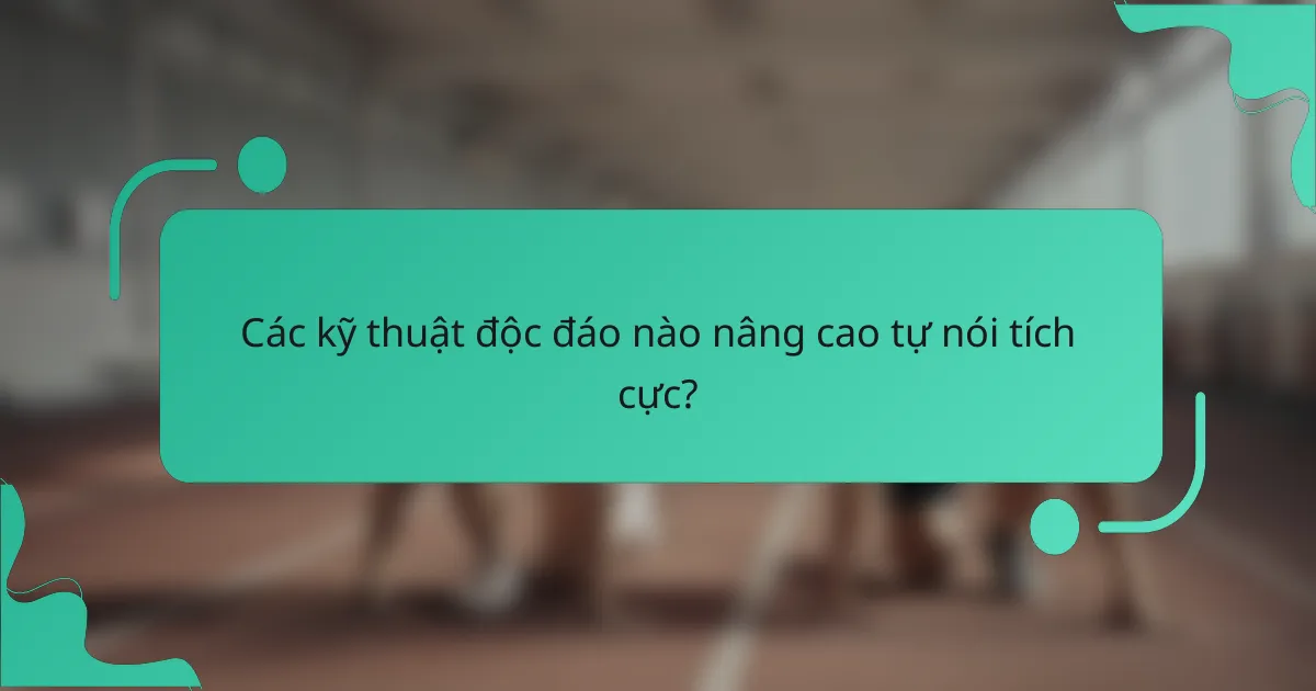 Các kỹ thuật độc đáo nào nâng cao tự nói tích cực?