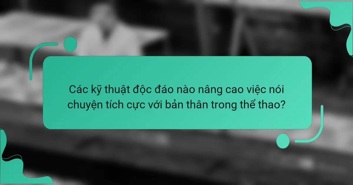 Các kỹ thuật độc đáo nào nâng cao việc nói chuyện tích cực với bản thân trong thể thao?