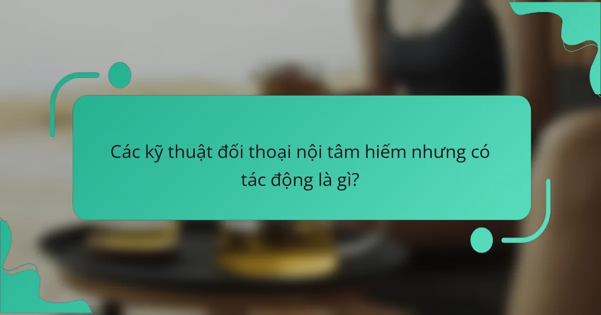 Các kỹ thuật đối thoại nội tâm hiếm nhưng có tác động là gì?
