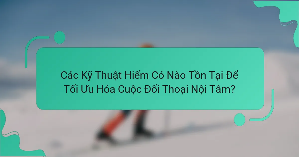 Các Kỹ Thuật Hiếm Có Nào Tồn Tại Để Tối Ưu Hóa Cuộc Đối Thoại Nội Tâm?