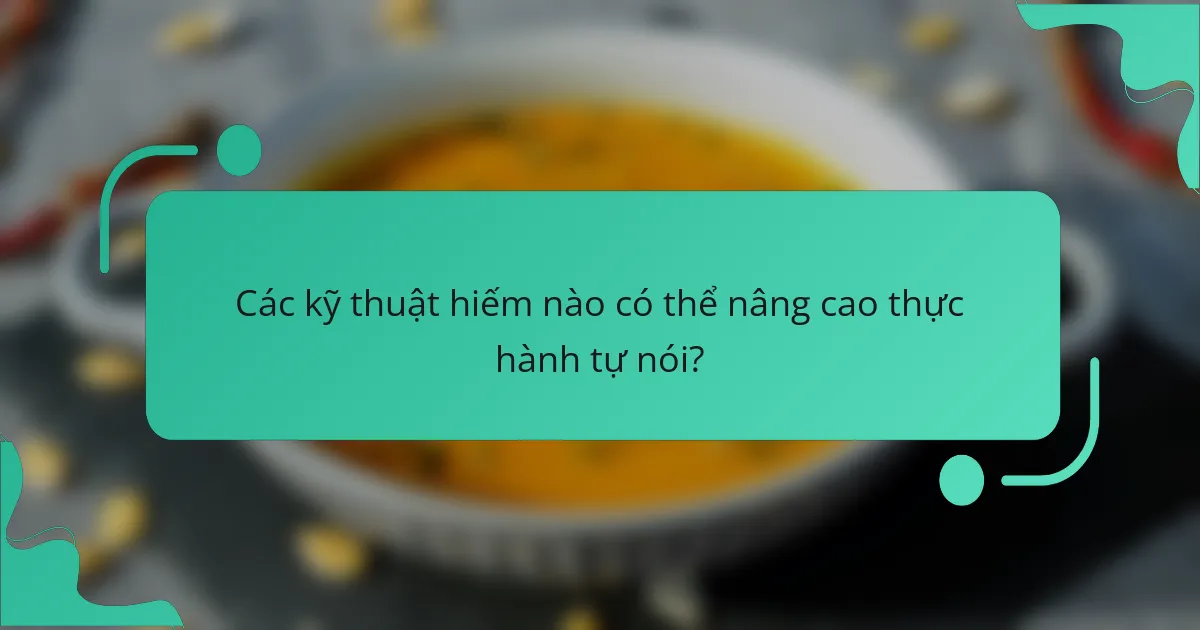 Các kỹ thuật hiếm nào có thể nâng cao thực hành tự nói?