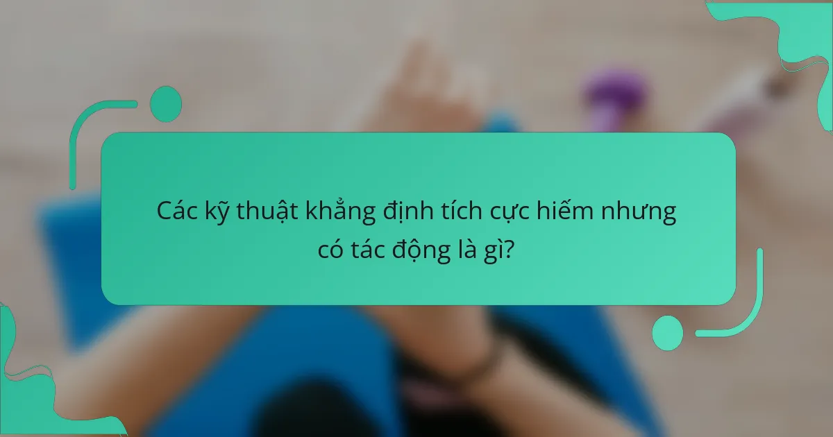 Các kỹ thuật khẳng định tích cực hiếm nhưng có tác động là gì?