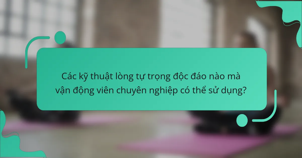 Các kỹ thuật lòng tự trọng độc đáo nào mà vận động viên chuyên nghiệp có thể sử dụng?