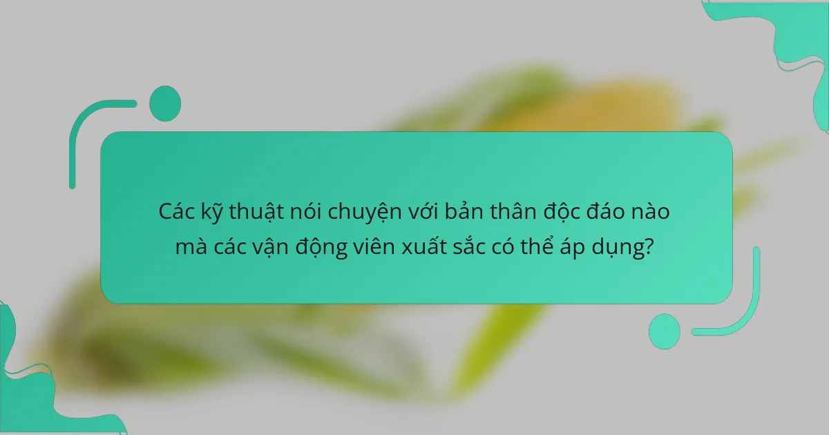 Các kỹ thuật nói chuyện với bản thân độc đáo nào mà các vận động viên xuất sắc có thể áp dụng?