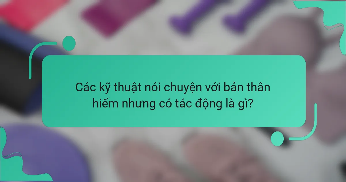Các kỹ thuật nói chuyện với bản thân hiếm nhưng có tác động là gì?