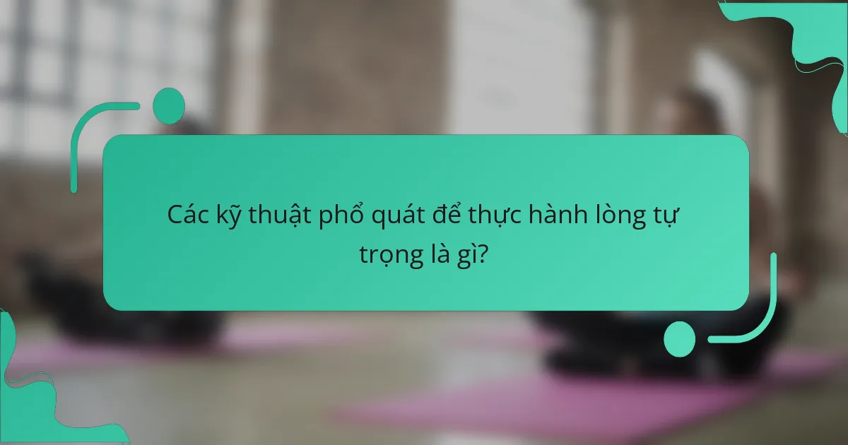 Các kỹ thuật phổ quát để thực hành lòng tự trọng là gì?