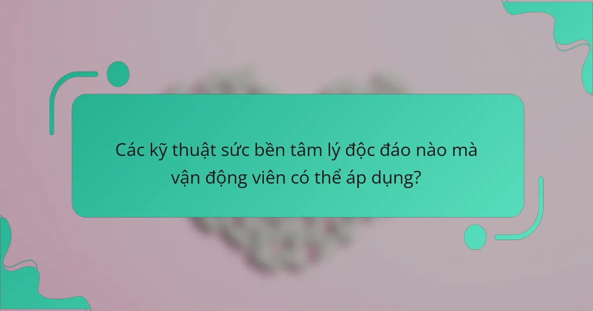 Các kỹ thuật sức bền tâm lý độc đáo nào mà vận động viên có thể áp dụng?