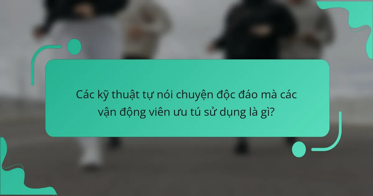 Các kỹ thuật tự nói chuyện độc đáo mà các vận động viên ưu tú sử dụng là gì?