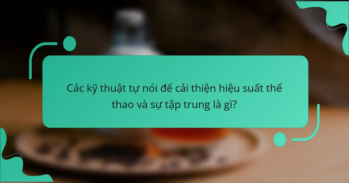 Các kỹ thuật tự nói để cải thiện hiệu suất thể thao và sự tập trung là gì?