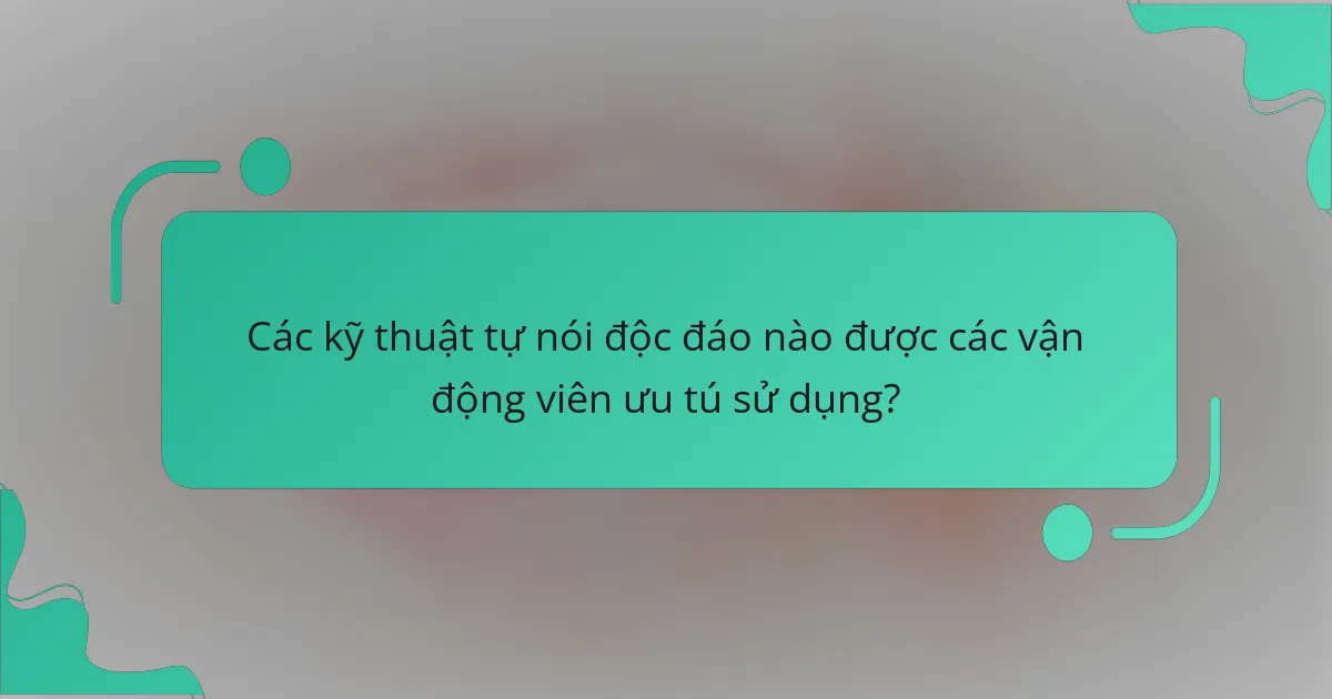 Các kỹ thuật tự nói độc đáo nào được các vận động viên ưu tú sử dụng?
