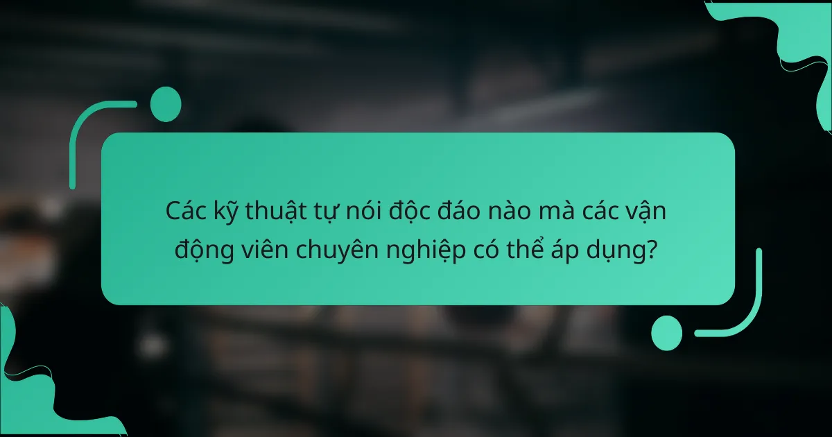 Các kỹ thuật tự nói độc đáo nào mà các vận động viên chuyên nghiệp có thể áp dụng?