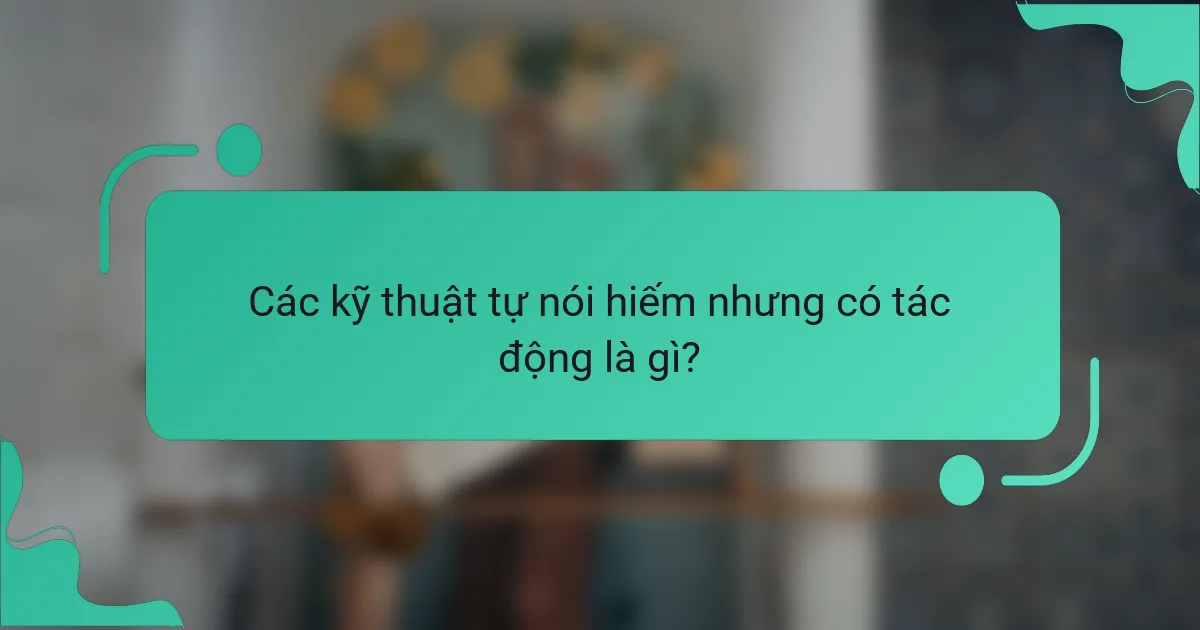 Các kỹ thuật tự nói hiếm nhưng có tác động là gì?