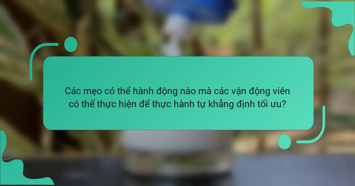 Các mẹo có thể hành động nào mà các vận động viên có thể thực hiện để thực hành tự khẳng định tối ưu?