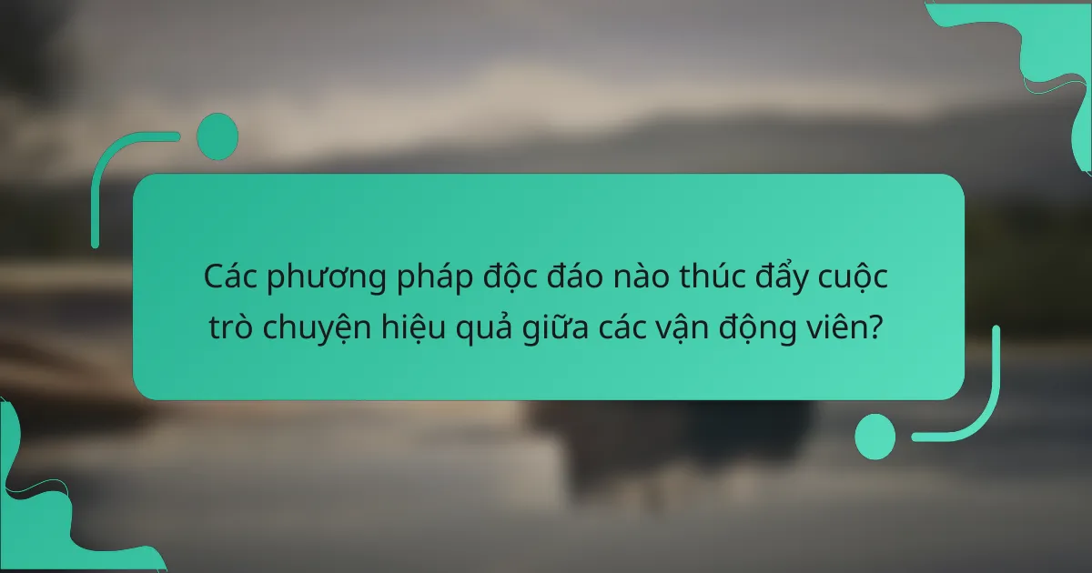 Các phương pháp độc đáo nào thúc đẩy cuộc trò chuyện hiệu quả giữa các vận động viên?