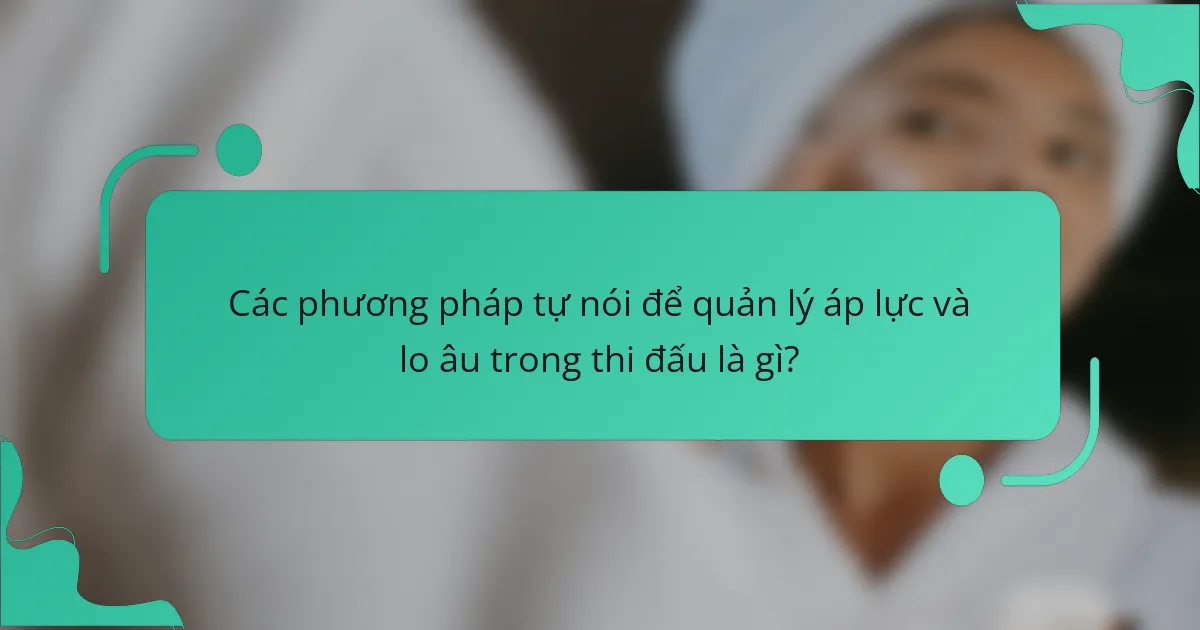 Các phương pháp tự nói để quản lý áp lực và lo âu trong thi đấu là gì?