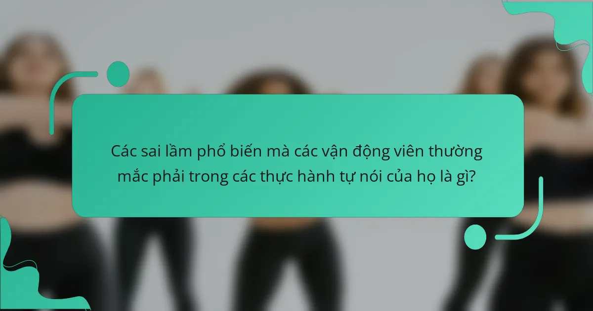 Các sai lầm phổ biến mà các vận động viên thường mắc phải trong các thực hành tự nói của họ là gì?
