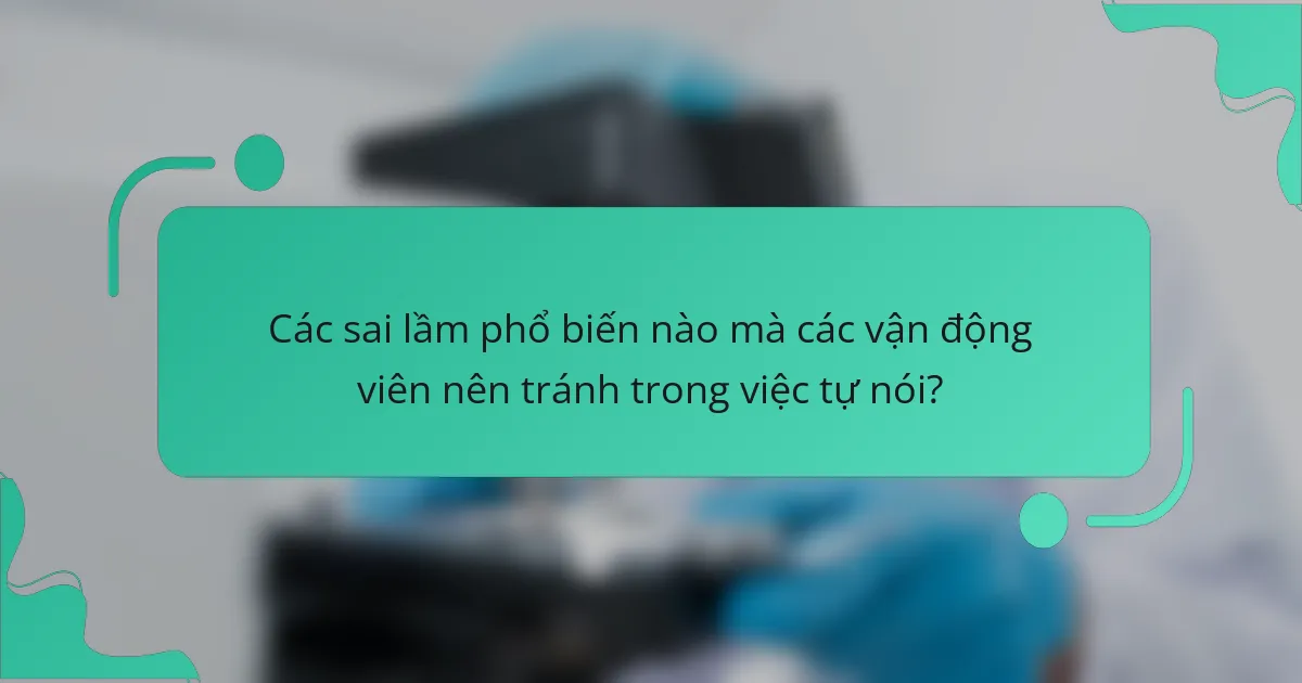 Các sai lầm phổ biến nào mà các vận động viên nên tránh trong việc tự nói?