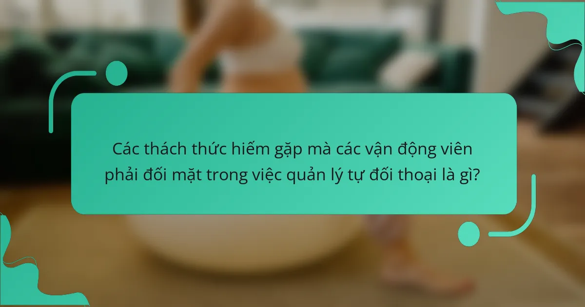 Các thách thức hiếm gặp mà các vận động viên phải đối mặt trong việc quản lý tự đối thoại là gì?