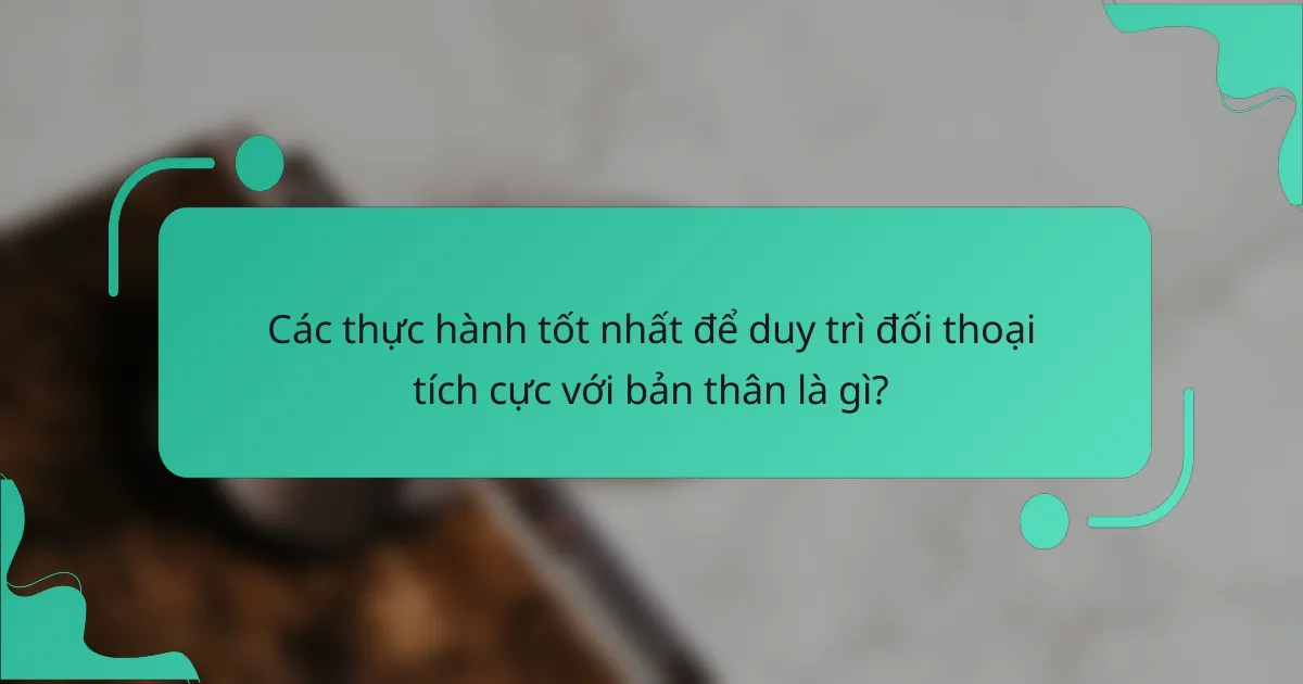Các thực hành tốt nhất để duy trì đối thoại tích cực với bản thân là gì?