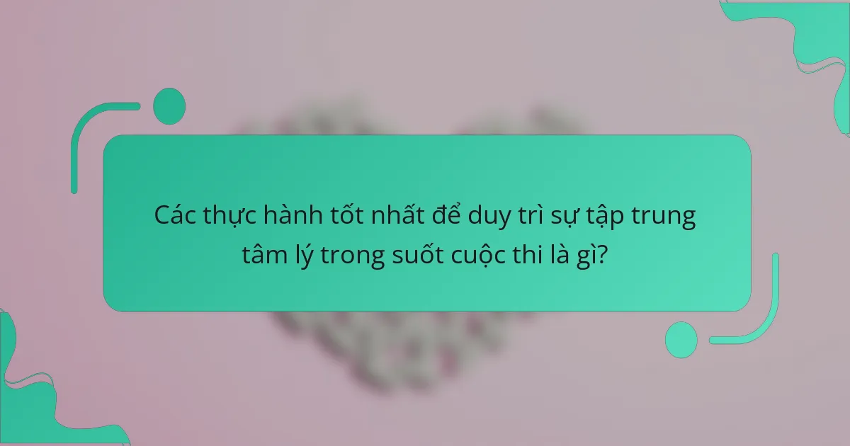 Các thực hành tốt nhất để duy trì sự tập trung tâm lý trong suốt cuộc thi là gì?
