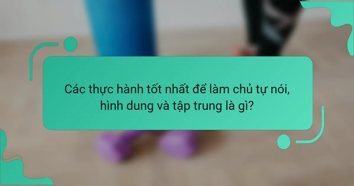 Các thực hành tốt nhất để làm chủ tự nói, hình dung và tập trung là gì?