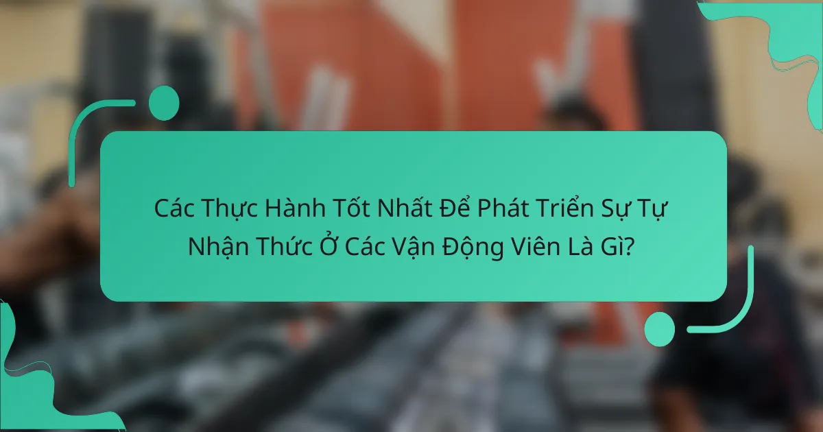 Các Thực Hành Tốt Nhất Để Phát Triển Sự Tự Nhận Thức Ở Các Vận Động Viên Là Gì?