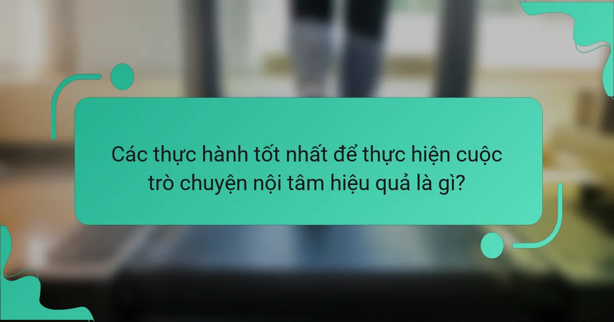 Các thực hành tốt nhất để thực hiện cuộc trò chuyện nội tâm hiệu quả là gì?