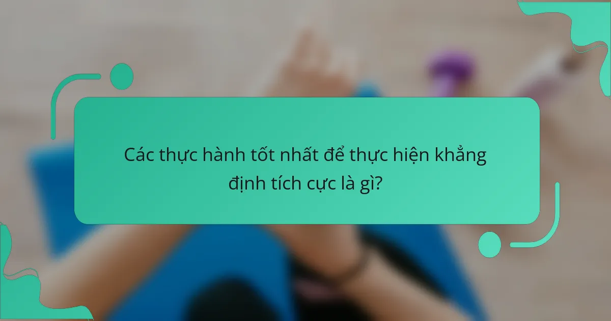 Các thực hành tốt nhất để thực hiện khẳng định tích cực là gì?