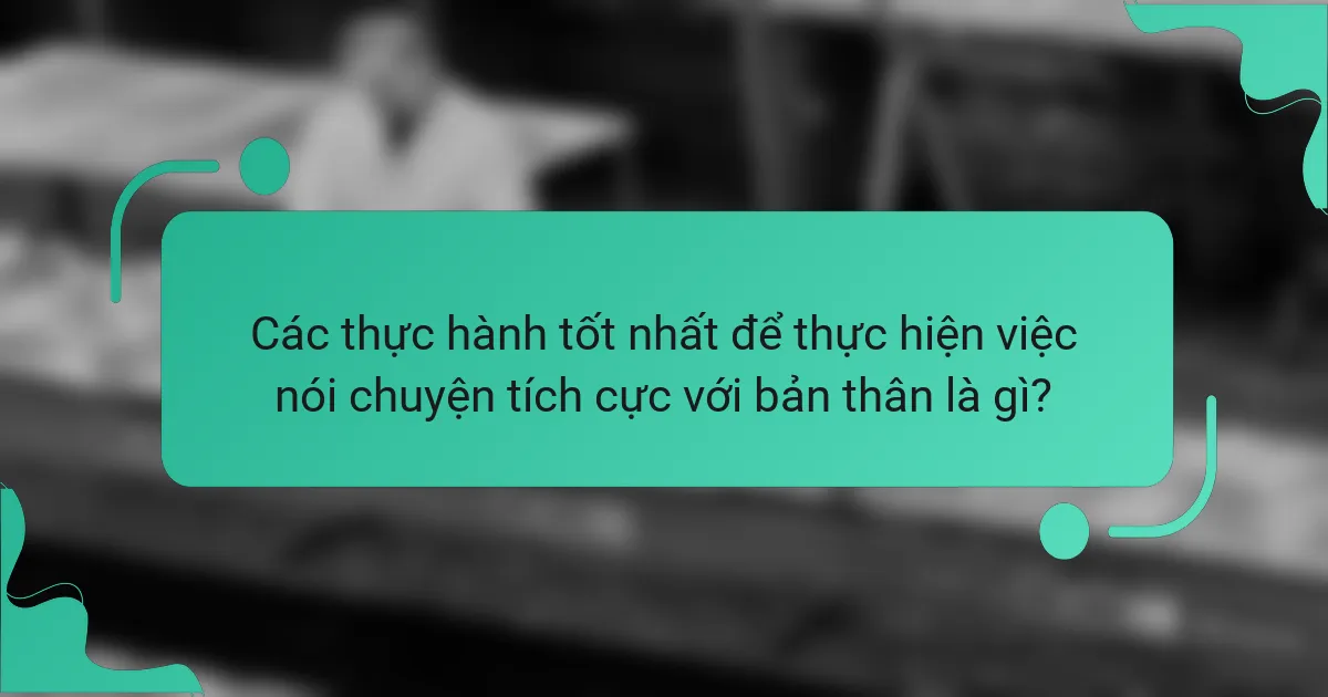 Các thực hành tốt nhất để thực hiện việc nói chuyện tích cực với bản thân là gì?