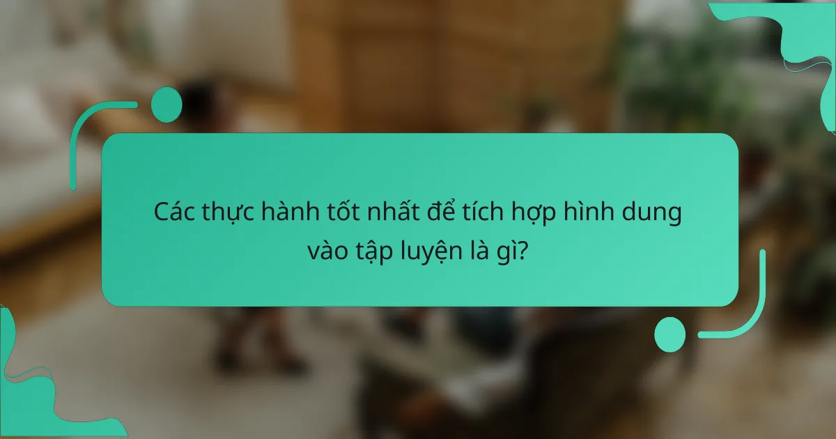 Các thực hành tốt nhất để tích hợp hình dung vào tập luyện là gì?
