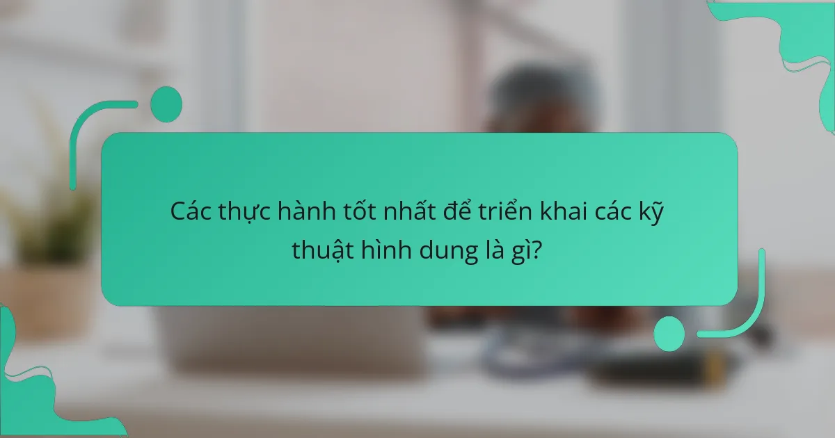 Các thực hành tốt nhất để triển khai các kỹ thuật hình dung là gì?
