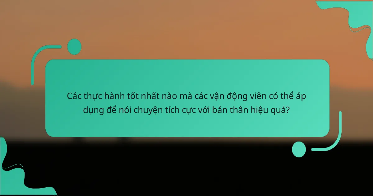 Các thực hành tốt nhất nào mà các vận động viên có thể áp dụng để nói chuyện tích cực với bản thân hiệu quả?