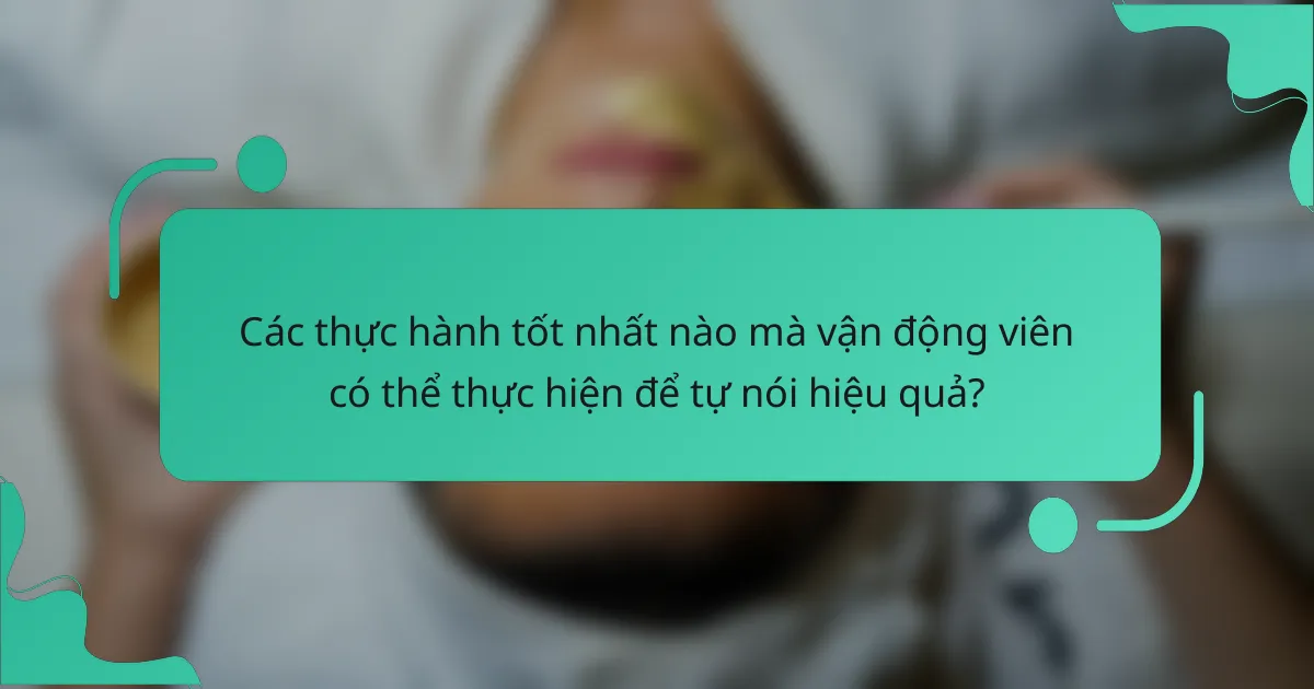 Các thực hành tốt nhất nào mà vận động viên có thể thực hiện để tự nói hiệu quả?