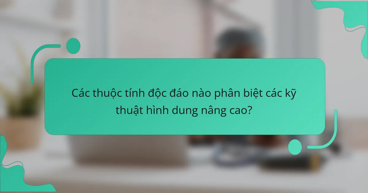 Các thuộc tính độc đáo nào phân biệt các kỹ thuật hình dung nâng cao?